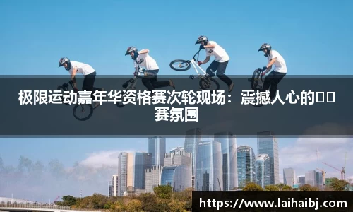 极限运动嘉年华资格赛次轮现场：震撼人心的��赛氛围