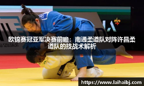 欧锦赛冠亚军决赛前瞻：南通柔道队对阵许昌柔道队的技战术解析