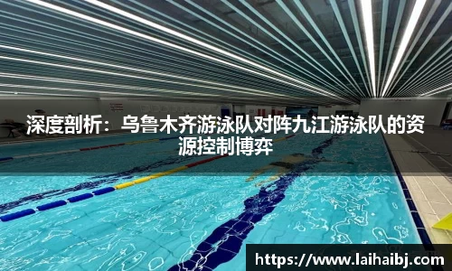 深度剖析：乌鲁木齐游泳队对阵九江游泳队的资源控制博弈