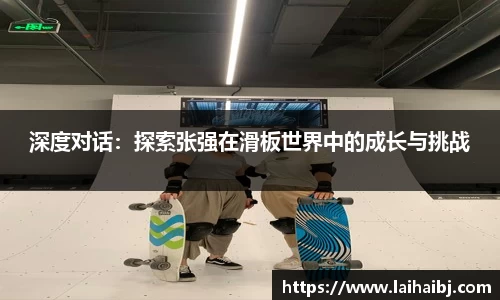 深度对话：探索张强在滑板世界中的成长与挑战