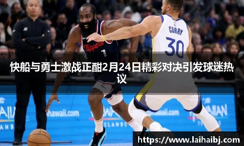 快船与勇士激战正酣2月24日精彩对决引发球迷热议