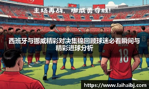 西班牙与挪威精彩对决集锦回顾球迷必看瞬间与精彩进球分析